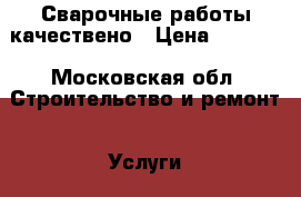 Сварочные работы качествено › Цена ­ 1 000 - Московская обл. Строительство и ремонт » Услуги   . Московская обл.